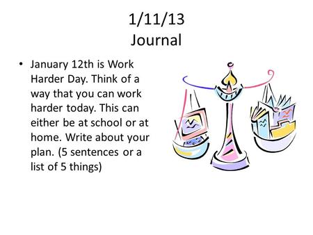 1/11/13 Journal January 12th is Work Harder Day. Think of a way that you can work harder today. This can either be at school or at home. Write about your.