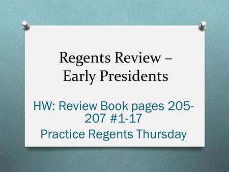Regents Review – Early Presidents HW: Review Book pages 205- 207 #1-17 Practice Regents Thursday.