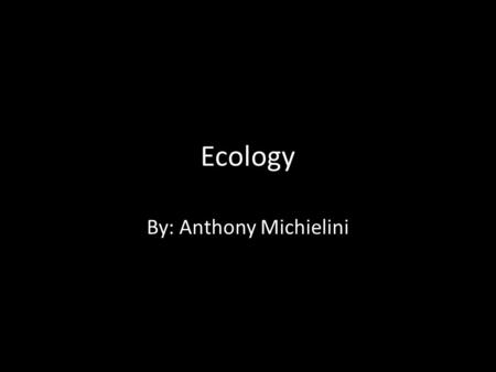 Ecology By: Anthony Michielini. What is ecology?