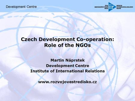 Czech Development Co-operation: Role of the NGOs Martin Náprstek Development Centre Institute of International Relations www.rozvojovestredisko.cz Development.