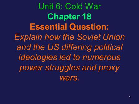 Unit 6: Cold War Chapter 18 Essential Question: Explain how the Soviet Union and the US differing political ideologies led to numerous power struggles.