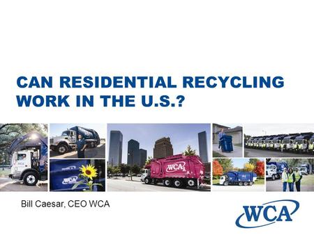 CAN RESIDENTIAL RECYCLING WORK IN THE U.S.? Bill Caesar, CEO WCA.
