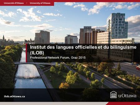 Olbi.uOttawa.ca ilob.uOttawa.ca Institut des langues officielles et du bilinguisme (ILOB) Professional Network Forum, Graz 2015.