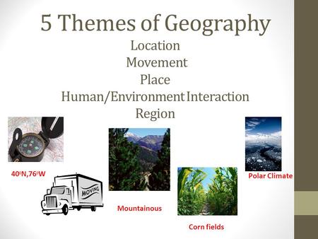 5 Themes of Geography Location Movement Place Human/Environment Interaction Region Polar Climate 400N,760W Mountainous Corn fields.