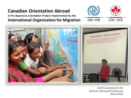 Canadian Orientation Abroad A Pre-departure orientation Project implemented by the International Organization for Migration COA Presentation for the National.