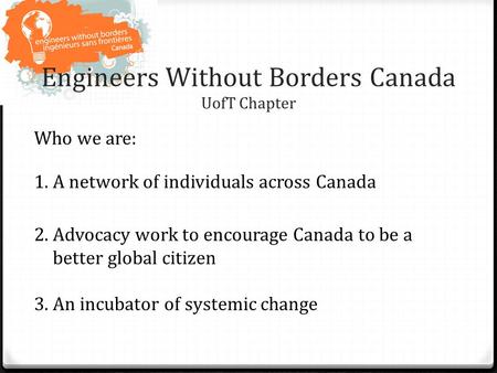 Engineers Without Borders Canada UofT Chapter Who we are: 1.A network of individuals across Canada 2.Advocacy work to encourage Canada to be a better global.