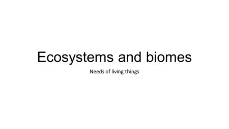Ecosystems and biomes Needs of living things. Objectives Student will be able to: Describe the basic needs of living organisms Define Ecosystems and Biomes.