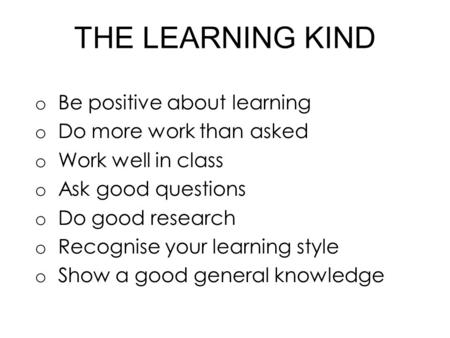 THE LEARNING KIND o Be positive about learning o Do more work than asked o Work well in class o Ask good questions o Do good research o Recognise your.