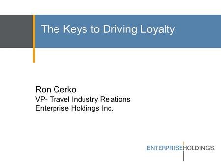 The Keys to Driving Loyalty Ron Cerko VP- Travel Industry Relations Enterprise Holdings Inc.