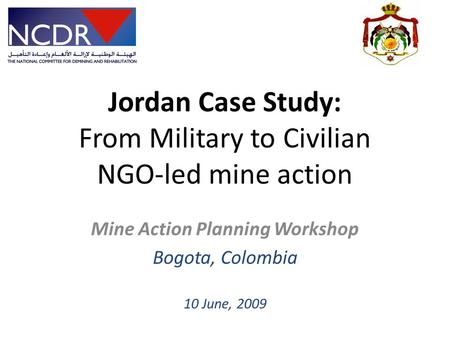 Jordan Case Study: From Military to Civilian NGO-led mine action Mine Action Planning Workshop Bogota, Colombia 10 June, 2009.
