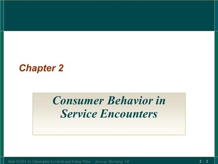Slide ©2004 by Christopher Lovelock and Jochen Wirtz Services Marketing 5/E 2 - 1 Chapter 2 Consumer Behavior in Service Encounters.