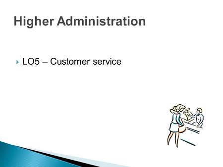  LO5 – Customer service.  Customer service policies  Role of the administrative assistant  Communication  Benefits of effective customer service.