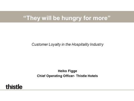“They will be hungry for more” Customer Loyalty in the Hospitality Industry Heiko Figge Chief Operating Officer- Thistle Hotels.