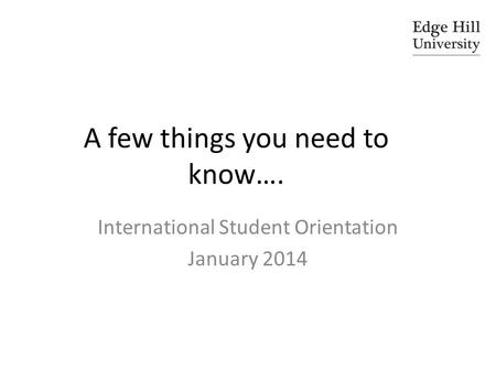 A few things you need to know…. International Student Orientation January 2014.