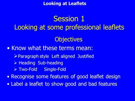 Looking at Leaflets Session 1 Looking at some professional leaflets Objectives Know what these terms mean:  Paragraph style Left aligned Justified 