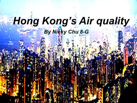 Hong Kong’s Air quality By Nicky Chu 8-G. What is the air quality like in Hong Kong? The air quality in Hong Kong is very polluted The air quality in.