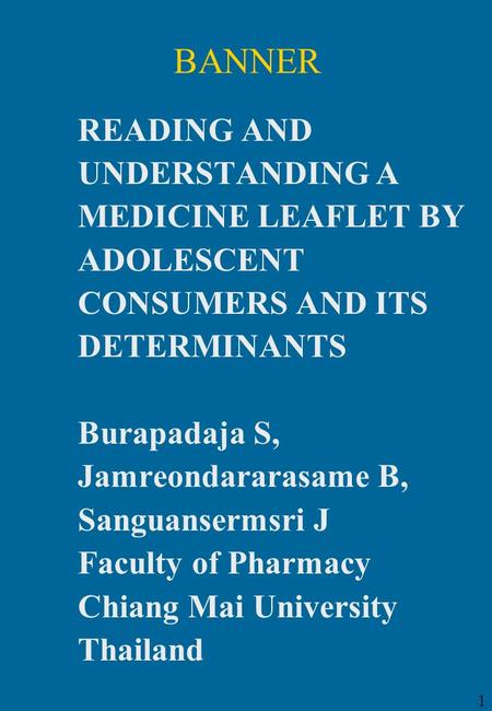 1 BANNER READING AND UNDERSTANDING A MEDICINE LEAFLET BY ADOLESCENT CONSUMERS AND ITS DETERMINANTS Burapadaja S, Jamreondararasame B, Sanguansermsri J.