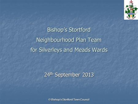 © Bishop’s Stortford Town Council Bishop’s Stortford Neighbourhood Plan Team for Silverleys and Meads Wards 24 th September 2013.