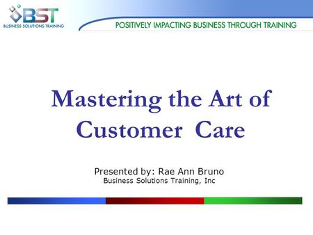Mastering the Art of Customer Care Presented by: Rae Ann Bruno Business Solutions Training, Inc.