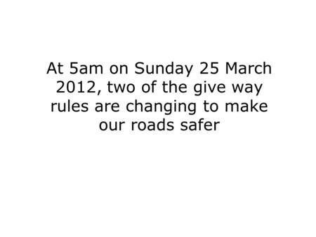 At 5am on Sunday 25 March 2012, two of the give way rules are changing to make our roads safer.