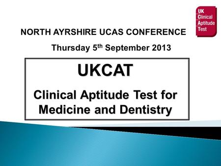 NORTH AYRSHIRE UCAS CONFERENCE Thursday 5 th September 2013 UKCAT Clinical Aptitude Test for Medicine and Dentistry.