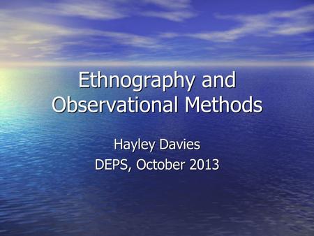 Ethnography and Observational Methods Hayley Davies DEPS, October 2013.
