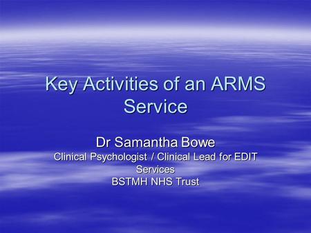 Key Activities of an ARMS Service Dr Samantha Bowe Clinical Psychologist / Clinical Lead for EDIT Services BSTMH NHS Trust.