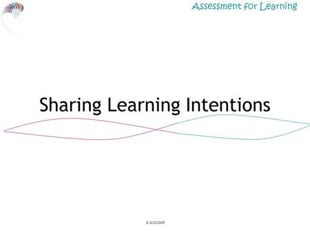 Assessment for Learning © GCK 2009 Sharing Learning Intentions.