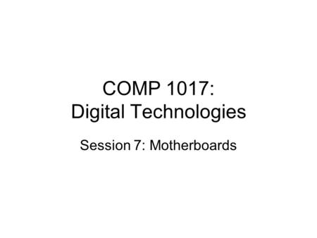 COMP 1017: Digital Technologies Session 7: Motherboards.