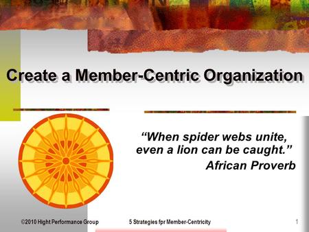 ©2010 Hight Performance Group5 Strategies fpr Member-Centricity 1 Create a Member-Centric Organization “When spider webs unite, even a lion can be caught.”