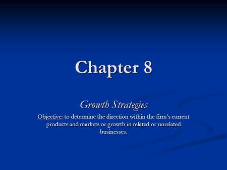 Chapter 8 Growth Strategies Objective: to determine the direction within the firm’s current products and markets or growth in related or unrelated businesses.