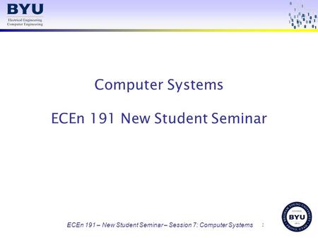 ECEn 191 – New Student Seminar - Session 8: Computer Systems ECEn 191 – New Student Seminar – Session 7: Computer Systems Computer Systems ECEn 191 New.
