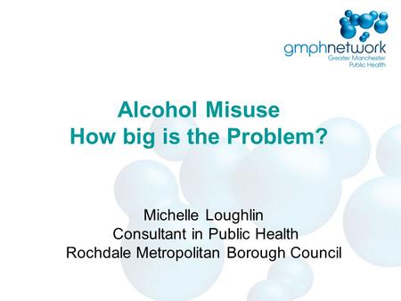 Alcohol Misuse How big is the Problem? Michelle Loughlin Consultant in Public Health Rochdale Metropolitan Borough Council.