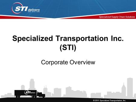 Specialized Supply Chain Solutions © 2011 Specialized Transportation, Inc. Specialized Transportation Inc. (STI) Corporate Overview.