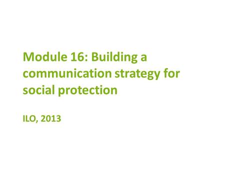 Module 16: Building a communication strategy for social protection ILO, 2013.
