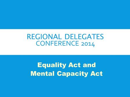 REGIONAL DELEGATES CONFERENCE 2014 Equality Act and Mental Capacity Act.