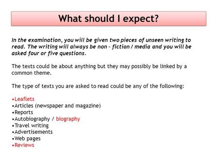 What should I expect? In the examination, you will be given two pieces of unseen writing to read. The writing will always be non – fiction / media and.