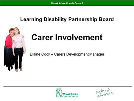 Warwickshire County Council Learning Disability Partnership Board Carer Involvement Elaine Cook – Carers Development Manager.
