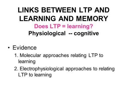 LINKS BETWEEN LTP AND LEARNING AND MEMORY Does LTP = learning? Physiological -- cognitive Evidence 1. Molecular approaches relating LTP to learning 2.