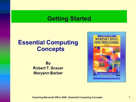 Exploring Microsoft Office 2000 - Essential Computing Concepts1 Getting Started Essential Computing Concepts By Robert T. Grauer Maryann Barber.