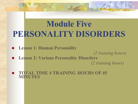 Module Five PERSONALITY DISORDERS Lesson 1: Human Personality (2 training hours) Lesson 2: Various Personality Disorders (2 training hours) TOTAL TIME.