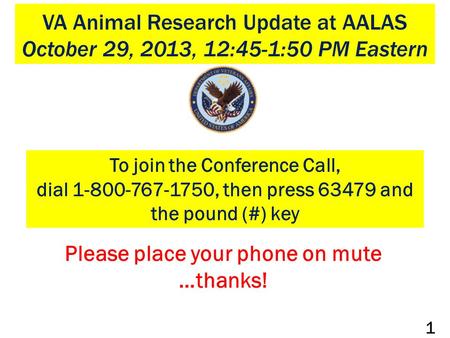 VA Animal Research Update at AALAS October 29, 2013, 12:45-1:50 PM Eastern To join the Conference Call, dial 1-800-767-1750, then press 63479 and the pound.