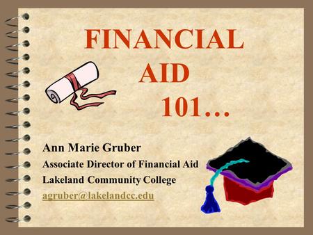 FINANCIAL AID 101… Ann Marie Gruber Associate Director of Financial Aid Lakeland Community College