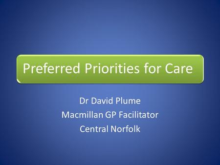 Preferred Priorities for Care Dr David Plume Macmillan GP Facilitator Central Norfolk.