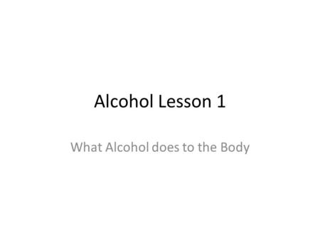 Alcohol Lesson 1 What Alcohol does to the Body. Do Now List two or three ways that you think alcohol negatively affects the body.