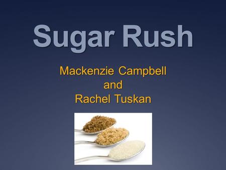 Sugar Rush Mackenzie Campbell and Rachel Tuskan. What is Sugar? Sugar is a form of carbohydrate that is the source of energy for our bodies. There are.