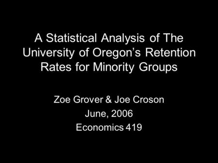A Statistical Analysis of The University of Oregon’s Retention Rates for Minority Groups Zoe Grover & Joe Croson June, 2006 Economics 419.