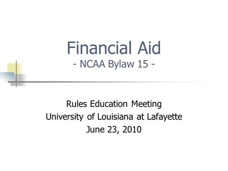 Financial Aid - NCAA Bylaw 15 - Rules Education Meeting University of Louisiana at Lafayette June 23, 2010.