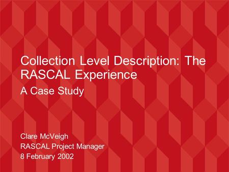 Collection Level Description: The RASCAL Experience A Case Study Clare McVeigh RASCAL Project Manager 8 February 2002.
