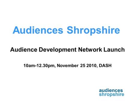Audiences Shropshire Audience Development Network Launch 10am-12.30pm, November 25 2010, DASH.
